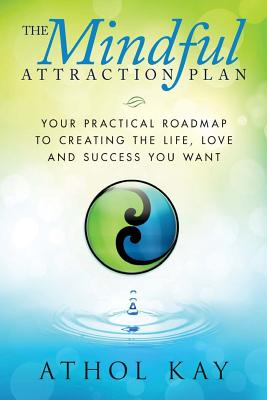 The Mindful Attraction Plan: Your Practical Roadmap to Creating the Life, Love and Success You Want - Athol Kay