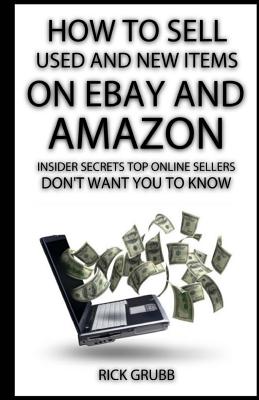 How To Sell Used And New Items On eBay And Amazon: Insider Secrets Top Online Sellers Don't Want You To Know - Rick Grubb