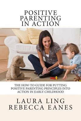 Positive Parenting in Action: The How-To Guide for Putting Positive Parenting Principles into Action in Early Childhood - Rebecca Eanes