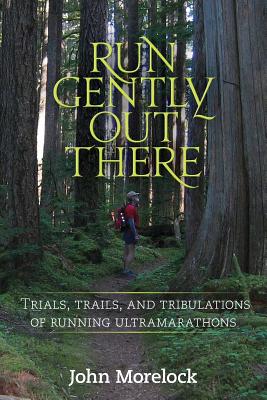 Run Gently Out There: Trials, trails, and tribulations of running ultramarathons - John Morelock