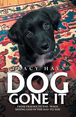 Dog Gone It: From Trauma to Tail-Wags, Seeing God in the Day-To-Day - Tracy Hays