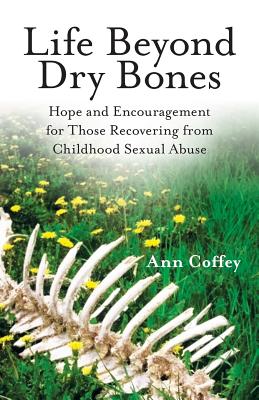 Life Beyond Dry Bones: Hope and Encouragement for Those Recovering from Childhood Sexual Abuse - Ann Coffey