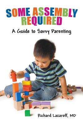Some Assembly Required: A Guide to Savvy Parenting - Richard Lazaroff Md