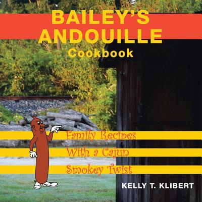Bailey'S Andouille Cookbook: Family Recipes with a Cajun Smokey Twist - Kelly T. Klibert