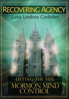 Recovering Agency: Lifting the Veil of Mormon Mind Control - Luna Lindsey Corbden