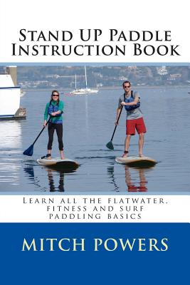Stand Up Paddle Instruction Book: Learn All the Flatwater, Fitness and Surf Paddling Basics - Mitch Powers