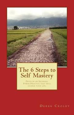 Coperta cărții 'The 6 Steps to Self Mastery: Develop an Internal Power Practice that will change your life. - Derek F. Croley'