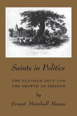 Saints in Politics: The 'Clapham Sect' and the Growth of Freedom - Enrest Marshall Howse