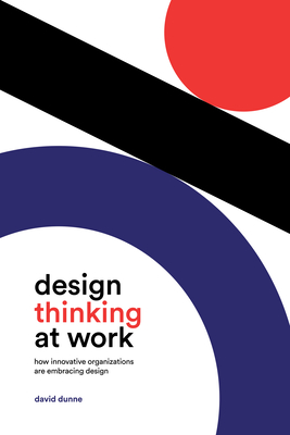 Design Thinking at Work: How Innovative Organizations are Embracing Design - David Dunne