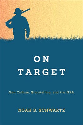 On Target: Gun Culture, Storytelling, and the NRA - Noah S. Schwartz