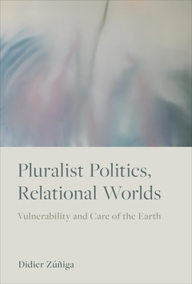 Pluralist Politics, Relational Worlds: Vulnerability and Care of the Earth - Didier Z��iga