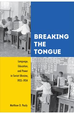 Breaking the Tongue: Language, Education, and Power in Soviet Ukraine, 1923-1934 - Matthew D. Pauly 