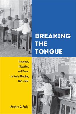 Breaking the Tongue: Language, Education, and Power in Soviet Ukraine, 1923-1934 - Matthew D. Pauly