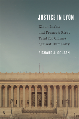 Justice in Lyon: Klaus Barbie and France's First Trial for Crimes against Humanity - Richard J. Golsan