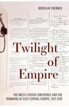 Coperta cărții 'Twilight of Empire: The Brest-Litovsk Conference and the Remaking of East-Central Europe, 1917-1918 - Borislav Chernev'