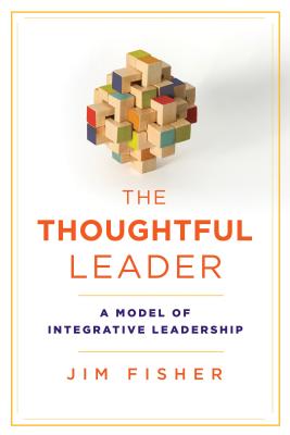 The Thoughtful Leader: A Model of Integrative Leadership - Jim Fisher