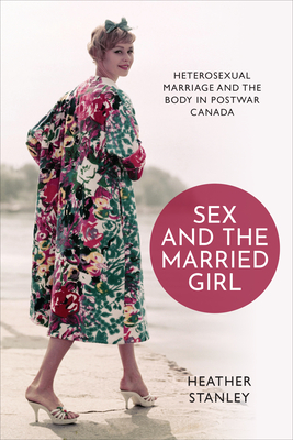 Sex and the Married Girl: Heterosexual Marriage and the Body in Postwar Canada - Heather Stanley