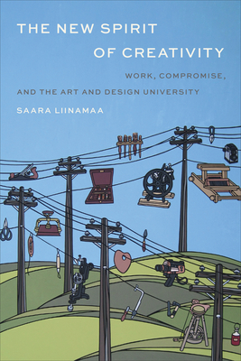 The New Spirit of Creativity: Work, Compromise, and the Art and Design University - Saara Liinamaa