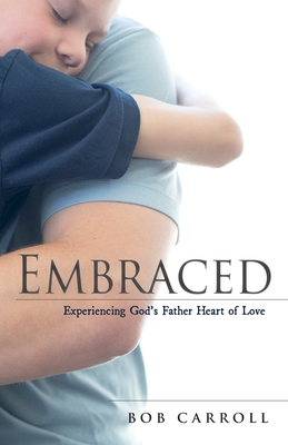 Embraced: Experiencing God's Father Heart of Love - Bob Carroll