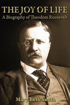The Joy of Life: A Biography of Theodore Roosevelt - Mary Beth Smith