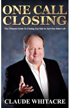 Coperta cărții 'One Call Closing: The Ultimate Guide To Closing Any Sale In Just One Sales Call - Claude Whitacre'