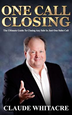 One Call Closing: The Ultimate Guide To Closing Any Sale In Just One Sales Call - Claude Whitacre
