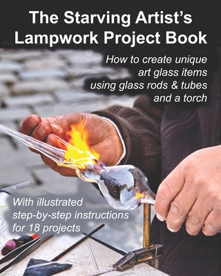 The Starving Artist's Lampwork Project Book: How to create unique art glass items using glass rods & tubes and a torch - John R. Cumbow