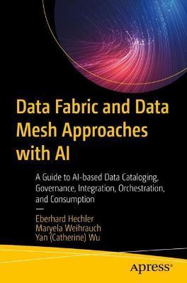 Data Fabric and Data Mesh Approaches with AI: A Guide to Ai-Based Data Cataloging, Governance, Integration, Orchestration, and Consumption - Eberhard Hechler