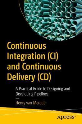 Continuous Integration (CI) and Continuous Delivery (CD): A Practical Guide to Designing and Developing Pipelines - Henry Van Merode