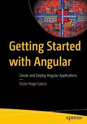 Getting Started with Angular: Create and Deploy Angular Applications - Victor Hugo Garcia