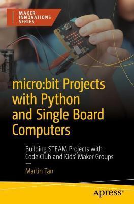 Micro: Bit Projects with Python and Single Board Computers: Building Steam Projects with Code Club and Kids' Maker Groups - Martin Tan