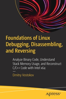 Foundations of Linux Debugging, Disassembling, and Reversing: Analyze Binary Code, Understand Stack Memory Usage, and Reconstruct C/C++ Code with Inte - Dmitry Vostokov