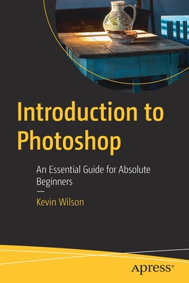 Introduction to Photoshop: An Essential Guide for Absolute Beginners - Kevin Wilson