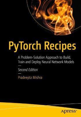 Pytorch Recipes: A Problem-Solution Approach to Build, Train and Deploy Neural Network Models - Pradeepta Mishra