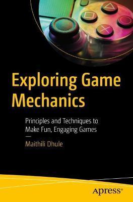 Exploring Game Mechanics: Principles and Techniques to Make Fun, Engaging Games - Maithili Dhule