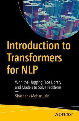 Introduction to Transformers for Nlp: With the Hugging Face Library and Models to Solve Problems - Shashank Mohan Jain