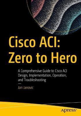 Cisco Aci: Zero to Hero: A Comprehensive Guide to Cisco Aci Design, Implementation, Operation, and Troubleshooting - Jan Janovic