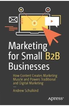 Coperta cărții 'Marketing for Small B2B Businesses: How Content Creates Marketing Muscle and Powers Traditional and Digital Marketing -'