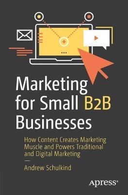 Marketing for Small B2B Businesses: How Content Creates Marketing Muscle and Powers Traditional and Digital Marketing - Andrew Schulkind