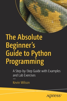 The Absolute Beginner's Guide to Python Programming: A Step-By-Step Guide with Examples and Lab Exercises - Kevin Wilson