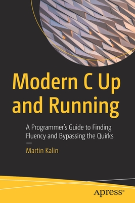 Modern C Up and Running: A Programmer's Guide to Finding Fluency and Bypassing the Quirks - Martin Kalin