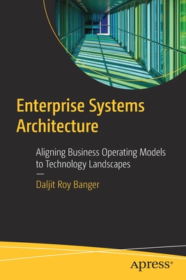 Enterprise Systems Architecture: Aligning Business Operating Models to Technology Landscapes - Daljit Roy Banger
