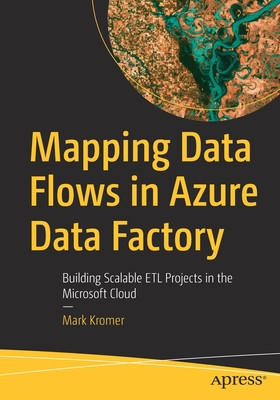 Mapping Data Flows in Azure Data Factory: Building Scalable Etl Projects in the Microsoft Cloud - Mark Kromer