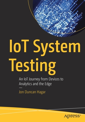 Iot System Testing: An Iot Journey from Devices to Analytics and the Edge - Jon Duncan Hagar