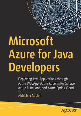 Microsoft Azure for Java Developers: Deploying Java Applications Through Azure Webapp, Azure Kubernetes Service, Azure Functions, and Azure Spring Clo - Abhishek Mishra