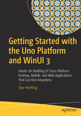 Getting Started with the Uno Platform and Winui 3: Hands-On Building of Cross-Platform Desktop, Mobile, and Web Applications That Can Run Anywhere - Skye Hoefling