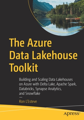 The Azure Data Lakehouse Toolkit: Building and Scaling Data Lakehouses on Azure with Delta Lake, Apache Spark, Databricks, Synapse Analytics, and Snow - Ron L'esteve