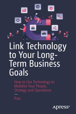 Link Technology to Your Long-Term Business Goals: How to Use Technology to Mobilize Your People, Strategy and Operations - Praz