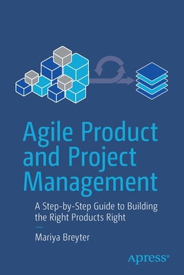Agile Product and Project Management: A Step-By-Step Guide to Building the Right Products Right - Mariya Breyter