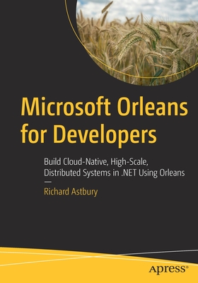 Microsoft Orleans for Developers: Build Cloud-Native, High-Scale, Distributed Systems in .Net Using Orleans - Richard Astbury